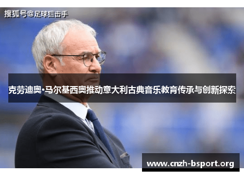 克劳迪奥·马尔基西奥推动意大利古典音乐教育传承与创新探索 克劳迪奥·马尔基西奥推动意大利古典音乐教育传承与创新探索