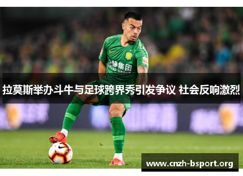 拉莫斯举办斗牛与足球跨界秀引发争议 社会反响激烈 拉莫斯举办斗牛与足球跨界秀引发争议 社会反响激烈