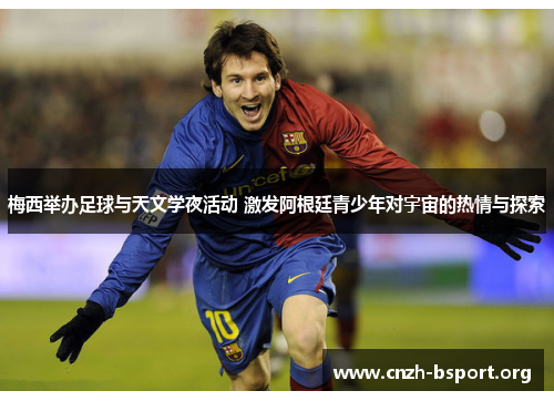 梅西举办足球与天文学夜活动 激发阿根廷青少年对宇宙的热情与探索 梅西举办足球与天文学夜活动 激发阿根廷青少年对宇宙的热情与探索