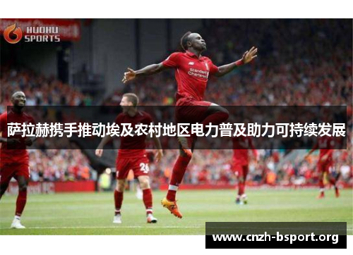 萨拉赫携手推动埃及农村地区电力普及助力可持续发展 萨拉赫携手推动埃及农村地区电力普及助力可持续发展