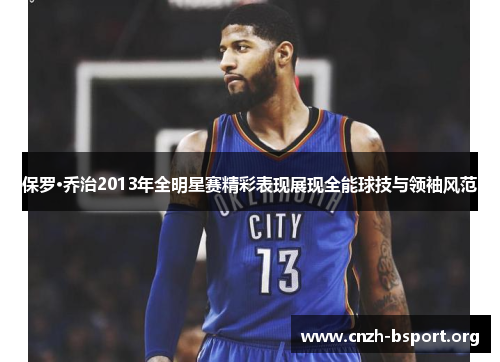 保罗·乔治2013年全明星赛精彩表现展现全能球技与领袖风范 保罗·乔治2013年全明星赛精彩表现展现全能球技与领袖风范