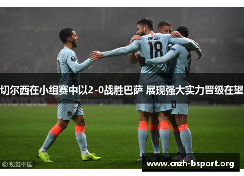 切尔西在小组赛中以2-0战胜巴萨 展现强大实力晋级在望 切尔西在小组赛中以2-0战胜巴萨 展现强大实力晋级在望