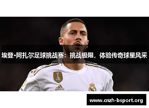 埃登·阿扎尔足球挑战赛:挑战极限,体验传奇球星风采 埃登·阿扎尔足球挑战赛:挑战极限,体验传奇球星风采