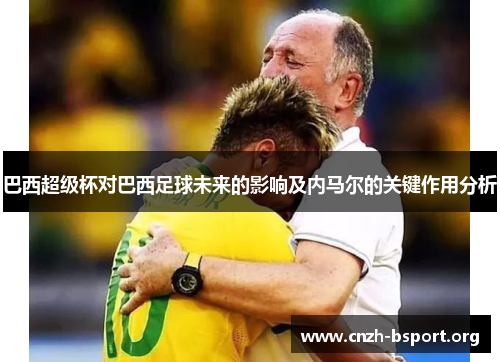 巴西超级杯对巴西足球未来的影响及内马尔的关键作用分析 巴西超级杯对巴西足球未来的影响及内马尔的关键作用分析