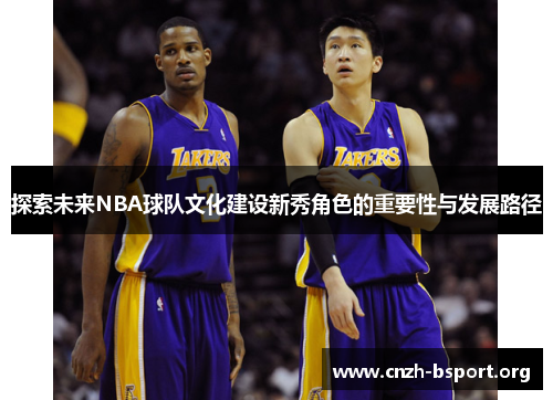 探索未来NBA球队文化建设新秀角色的重要性与发展路径 探索未来NBA球队文化建设新秀角色的重要性与发展路径