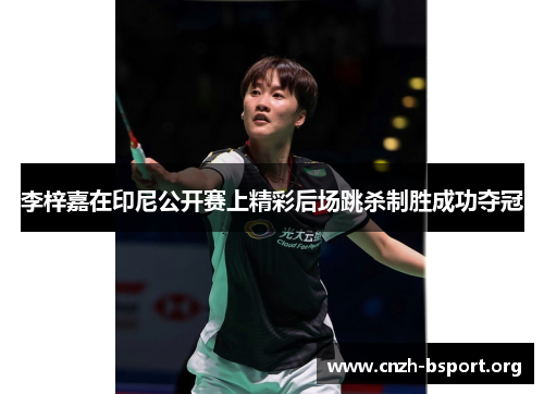 李梓嘉在印尼公开赛上精彩后场跳杀制胜成功夺冠 李梓嘉在印尼公开赛上精彩后场跳杀制胜成功夺冠