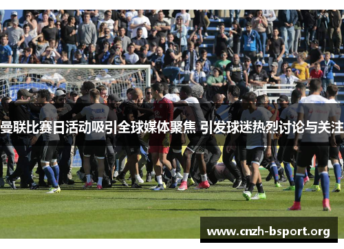 曼联比赛日活动吸引全球媒体聚焦 引发球迷热烈讨论与关注 曼联比赛日活动吸引全球媒体聚焦 引发球迷热烈讨论与关注