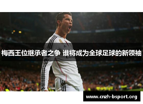 梅西王位继承者之争 谁将成为全球足球的新领袖 梅西王位继承者之争 谁将成为全球足球的新领袖