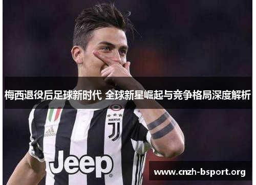 梅西退役后足球新时代 全球新星崛起与竞争格局深度解析 梅西退役后足球新时代 全球新星崛起与竞争格局深度解析