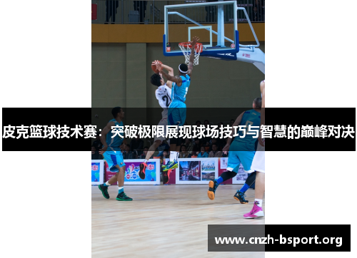 皮克篮球技术赛:突破极限展现球场技巧与智慧的巅峰对决 皮克篮球技术赛:突破极限展现球场技巧与智慧的巅峰对决