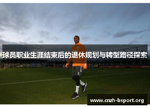 球员职业生涯结束后的退休规划与转型路径探索 球员职业生涯结束后的退休规划与转型路径探索