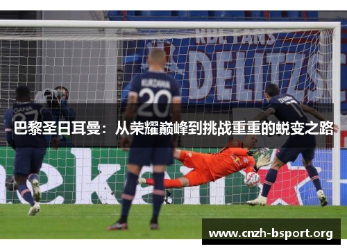 巴黎圣日耳曼:从荣耀巅峰到挑战重重的蜕变之路 巴黎圣日耳曼:从荣耀巅峰到挑战重重的蜕变之路