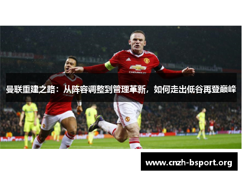 曼联重建之路:从阵容调整到管理革新,如何走出低谷再登巅峰 曼联重建之路:从阵容调整到管理革新,如何走出低谷再登巅峰