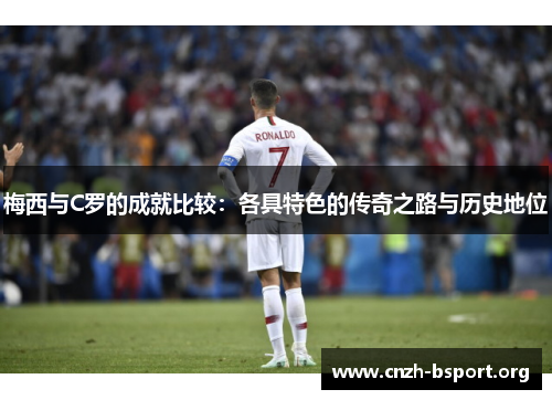梅西与C罗的成就比较:各具特色的传奇之路与历史地位 梅西与C罗的成就比较:各具特色的传奇之路与历史地位