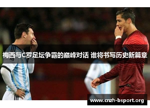 梅西与C罗足坛争霸的巅峰对话 谁将书写历史新篇章 梅西与C罗足坛争霸的巅峰对话 谁将书写历史新篇章