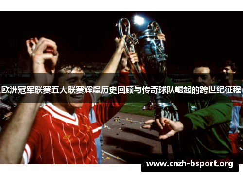 欧洲冠军联赛五大联赛辉煌历史回顾与传奇球队崛起的跨世纪征程 欧洲冠军联赛五大联赛辉煌历史回顾与传奇球队崛起的跨世纪征程