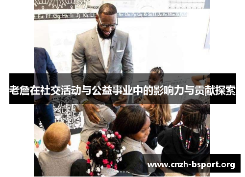 老詹在社交活动与公益事业中的影响力与贡献探索 老詹在社交活动与公益事业中的影响力与贡献探索