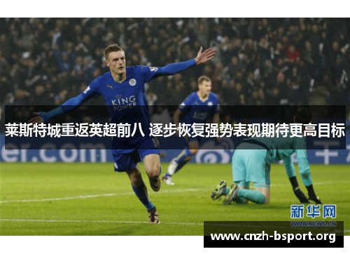 莱斯特城重返英超前八 逐步恢复强势表现期待更高目标 莱斯特城重返英超前八 逐步恢复强势表现期待更高目标