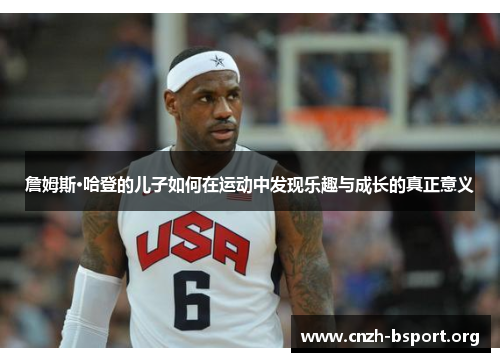 詹姆斯·哈登的儿子如何在运动中发现乐趣与成长的真正意义 詹姆斯·哈登的儿子如何在运动中发现乐趣与成长的真正意义