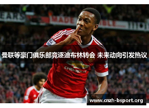 曼联等豪门俱乐部竞逐迪布林转会 未来动向引发热议 曼联等豪门俱乐部竞逐迪布林转会 未来动向引发热议