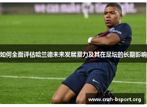 如何全面评估哈兰德未来发展潜力及其在足坛的长期影响 如何全面评估哈兰德未来发展潜力及其在足坛的长期影响