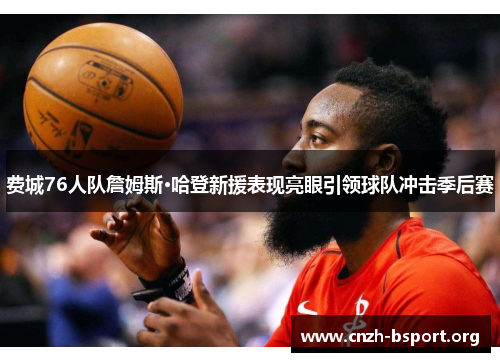 费城76人队詹姆斯·哈登新援表现亮眼引领球队冲击季后赛 费城76人队詹姆斯·哈登新援表现亮眼引领球队冲击季后赛