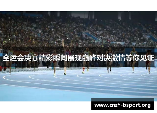 全运会决赛精彩瞬间展现巅峰对决激情等你见证 全运会决赛精彩瞬间展现巅峰对决激情等你见证