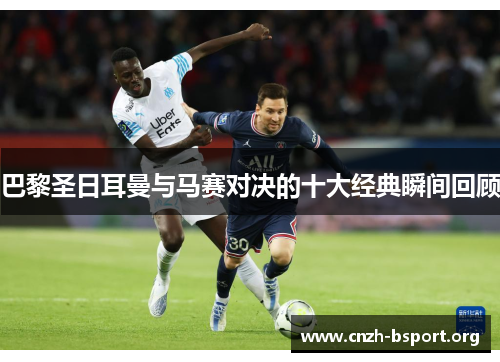 巴黎圣日耳曼与马赛对决的十大经典瞬间回顾 巴黎圣日耳曼与马赛对决的十大经典瞬间回顾