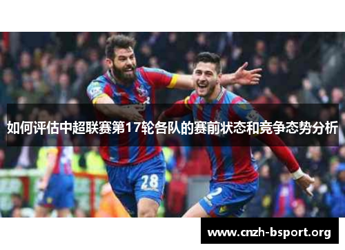 如何评估中超联赛第17轮各队的赛前状态和竞争态势分析 如何评估中超联赛第17轮各队的赛前状态和竞争态势分析