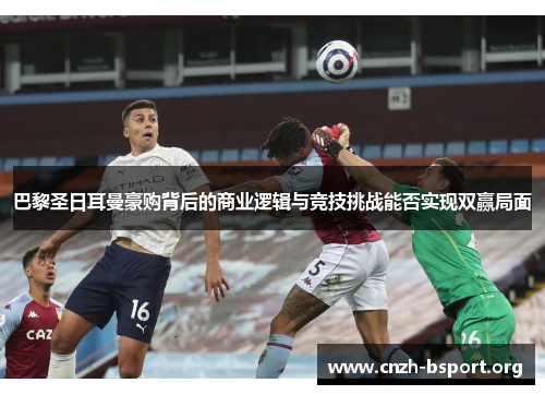 巴黎圣日耳曼豪购背后的商业逻辑与竞技挑战能否实现双赢局面 巴黎圣日耳曼豪购背后的商业逻辑与竞技挑战能否实现双赢局面