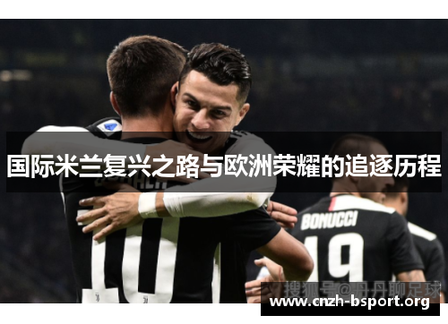 国际米兰复兴之路与欧洲荣耀的追逐历程 国际米兰复兴之路与欧洲荣耀的追逐历程