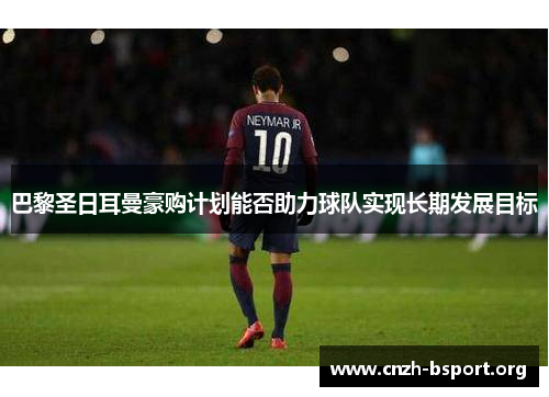 巴黎圣日耳曼豪购计划能否助力球队实现长期发展目标 巴黎圣日耳曼豪购计划能否助力球队实现长期发展目标
