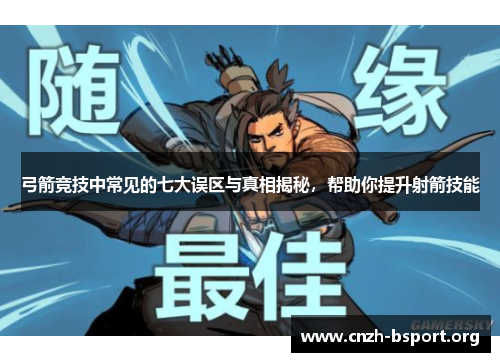 弓箭竞技中常见的七大误区与真相揭秘,帮助你提升射箭技能 弓箭竞技中常见的七大误区与真相揭秘,帮助你提升射箭技能