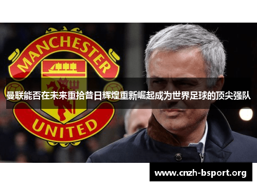 曼联能否在未来重拾昔日辉煌重新崛起成为世界足球的顶尖强队 曼联能否在未来重拾昔日辉煌重新崛起成为世界足球的顶尖强队