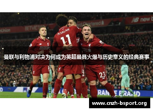曼联与利物浦对决为何成为英超最具火爆与历史意义的经典赛事 曼联与利物浦对决为何成为英超最具火爆与历史意义的经典赛事