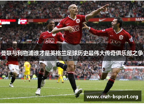 曼联与利物浦谁才是英格兰足球历史最伟大传奇俱乐部之争 曼联与利物浦谁才是英格兰足球历史最伟大传奇俱乐部之争