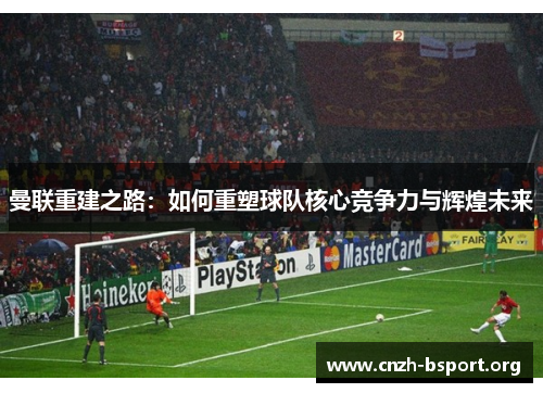 曼联重建之路:如何重塑球队核心竞争力与辉煌未来 曼联重建之路:如何重塑球队核心竞争力与辉煌未来