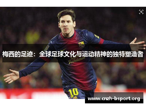 梅西的足迹:全球足球文化与运动精神的独特塑造者 梅西的足迹:全球足球文化与运动精神的独特塑造者