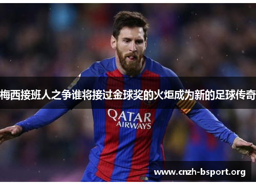 梅西接班人之争谁将接过金球奖的火炬成为新的足球传奇 梅西接班人之争谁将接过金球奖的火炬成为新的足球传奇