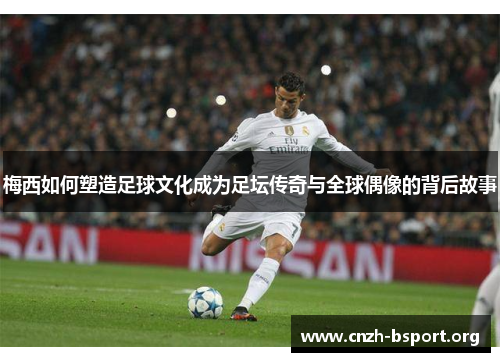梅西如何塑造足球文化成为足坛传奇与全球偶像的背后故事 梅西如何塑造足球文化成为足坛传奇与全球偶像的背后故事