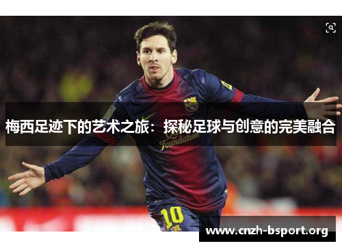 梅西足迹下的艺术之旅:探秘足球与创意的完美融合 梅西足迹下的艺术之旅:探秘足球与创意的完美融合
