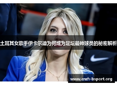 土耳其女歌手伊卡尔迪为何成为足坛最帅球员的秘密解析 土耳其女歌手伊卡尔迪为何成为足坛最帅球员的秘密解析