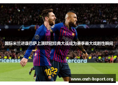 国际米兰逆袭巴萨上演欧冠经典大战成为赛季最大戏剧性瞬间 国际米兰逆袭巴萨上演欧冠经典大战成为赛季最大戏剧性瞬间