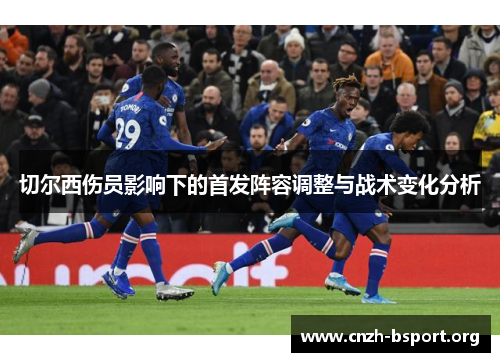 切尔西伤员影响下的首发阵容调整与战术变化分析 切尔西伤员影响下的首发阵容调整与战术变化分析