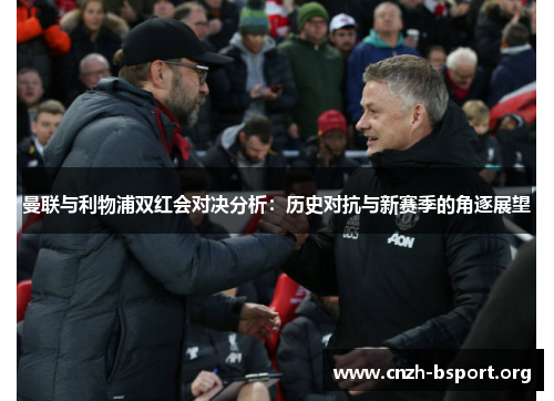 曼联与利物浦双红会对决分析:历史对抗与新赛季的角逐展望 曼联与利物浦双红会对决分析:历史对抗与新赛季的角逐展望