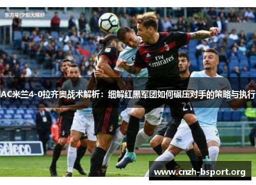 AC米兰4-0拉齐奥战术解析:细解红黑军团如何碾压对手的策略与执行 AC米兰4-0拉齐奥战术解析:细解红黑军团如何碾压对手的策略与执行