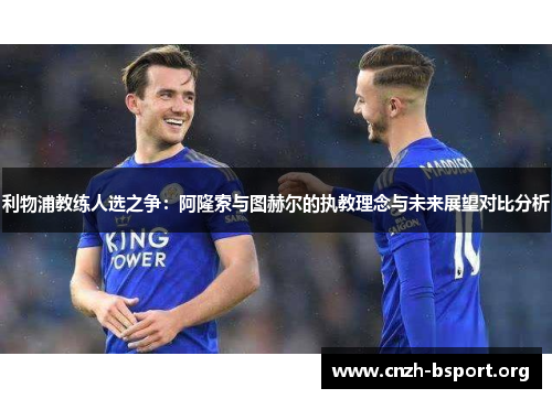 利物浦教练人选之争:阿隆索与图赫尔的执教理念与未来展望对比分析 利物浦教练人选之争:阿隆索与图赫尔的执教理念与未来展望对比分析