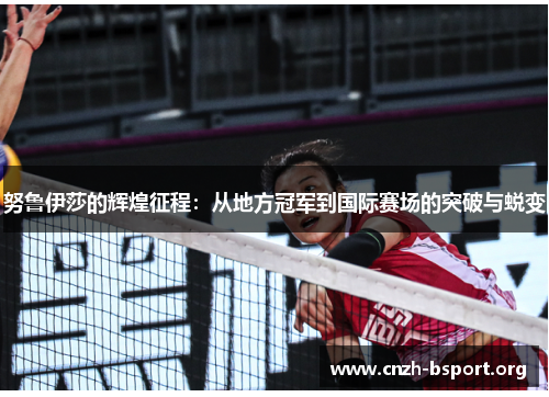 努鲁伊莎的辉煌征程:从地方冠军到国际赛场的突破与蜕变 努鲁伊莎的辉煌征程:从地方冠军到国际赛场的突破与蜕变