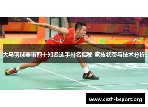 大马羽球赛事前十知名选手排名揭秘 竞技状态与技术分析 大马羽球赛事前十知名选手排名揭秘 竞技状态与技术分析
