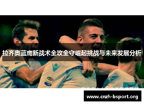 拉齐奥蓝鹰新战术全攻全守崛起挑战与未来发展分析 拉齐奥蓝鹰新战术全攻全守崛起挑战与未来发展分析
